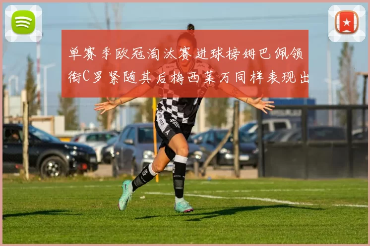 单赛季欧冠淘汰赛进球榜姆巴佩领衔C罗紧随其后梅西莱万同样表现出色