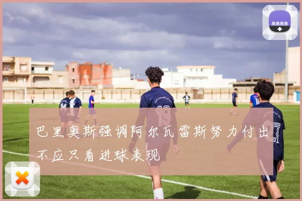 巴里奥斯强调阿尔瓦雷斯努力付出不应只看进球表现