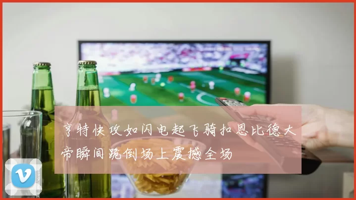 亨特快攻如闪电起飞骑扣恩比德大帝瞬间跪倒场上震撼全场