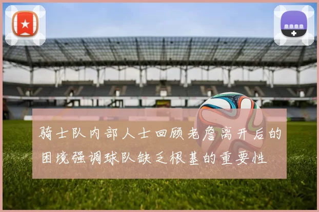 骑士队内部人士回顾老詹离开后的困境强调球队缺乏根基的重要性