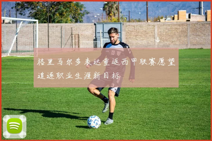 格里马尔多表达重返西甲联赛愿望追逐职业生涯新目标
