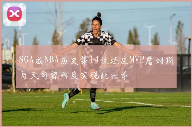 SGA成NBA历史第14位连庄MVP詹姆斯与天勾曾两度实现此壮举