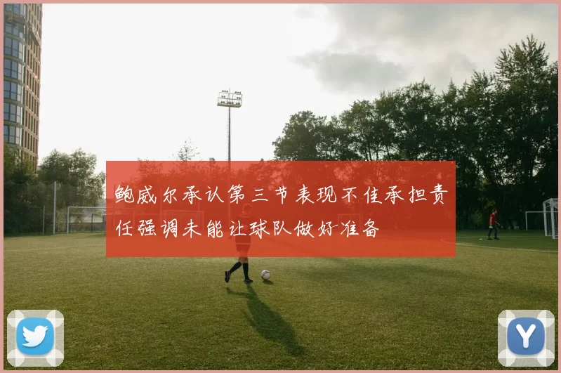 鲍威尔承认第三节表现不佳承担责任强调未能让球队做好准备