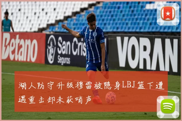 湖人防守升级穆雷被隐身LBJ篮下遭遇重击却未获哨声