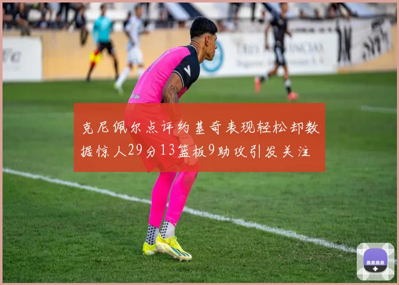 克尼佩尔点评约基奇表现轻松却数据惊人29分13篮板9助攻引发关注