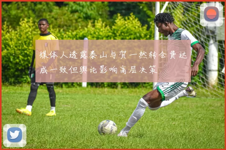 媒体人透露泰山与贺一然转会费达成一致但舆论影响高层决策