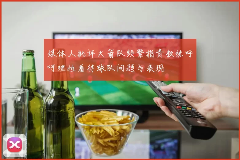 媒体人批评火箭队频繁指责教练呼吁理性看待球队问题与表现